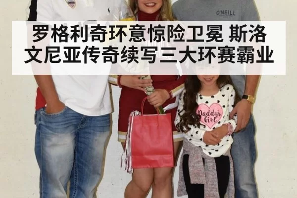 罗格利奇环意惊险卫冕 斯洛文尼亚传奇续写三大环赛霸业