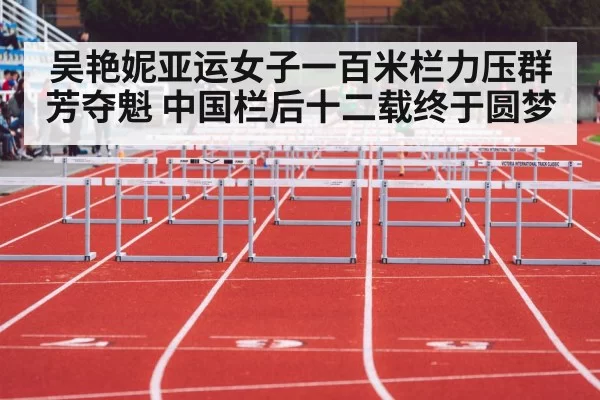 吴艳妮亚运女子一百米栏力压群芳夺魁 中国栏后十二载终于圆梦