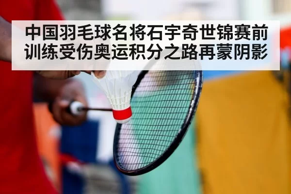 中国羽毛球名将石宇奇世锦赛前训练受伤奥运积分之路再蒙阴影
