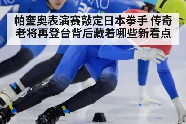 帕奎奥表演赛敲定日本拳手 传奇老将再登台背后藏着哪些新看点