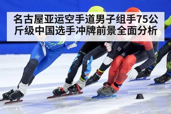 名古屋亚运空手道男子组手75公斤级中国选手冲牌前景全面分析