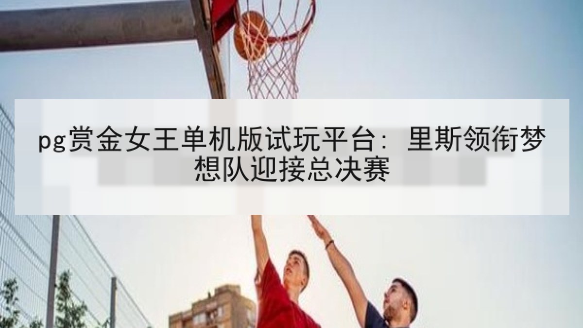 pg赏金女王单机版试玩平台: 里斯领衔梦想队迎接总决赛
